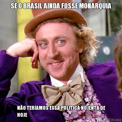 SE O BRASIL AINDA FOSSE MONARQUIA N�O TER�AMOS ESSA POLITICA NOJENTA DE
HOJE