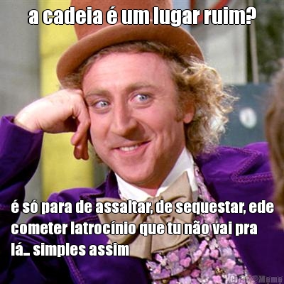 a cadeia � um lugar ruim? � s� para de assaltar, de sequestar, ede
cometer latroc�nio que tu n�o vai pra
l�... simples assim