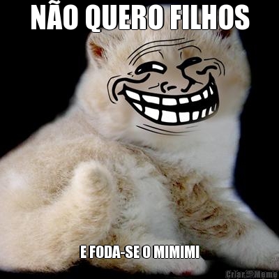 N�O QUERO FILHOS E FODA-SE O MIMIMI