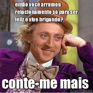 ent�o voc� arrumou
relacionamento s� para ser
feliz e vive brigando? conte-me mais 