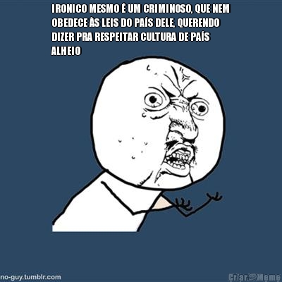 IRONICO MESMO � UM CRIMINOSO, QUE NEM
OBEDECE �S LEIS DO PA�S DELE, QUERENDO
DIZER PRA RESPEITAR CULTURA DE PA�S
ALHEIO 