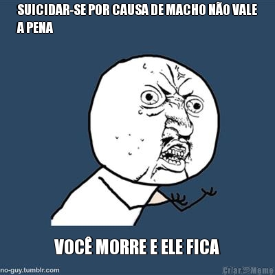 SUICIDAR-SE POR CAUSA DE MACHO N�O VALE
A PENA VOC� MORRE E ELE FICA