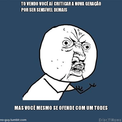 TO VENDO VOC� A� CRITICAR A NOVA GERA��O
POR SER SENS�VEL DEMAIS MAS VOC� MESMO SE OFENDE COM UM TODES