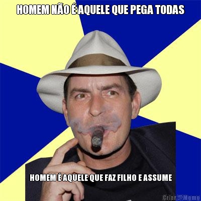 HOMEM N�O � AQUELE QUE PEGA TODAS HOMEM � AQUELE QUE FAZ FILHO E ASSUME