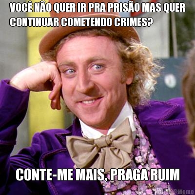 VOC� N�O QUER IR PRA PRIS�O MAS QUER
CONTINUAR COMETENDO CRIMES? CONTE-ME MAIS, PRAGA RUIM