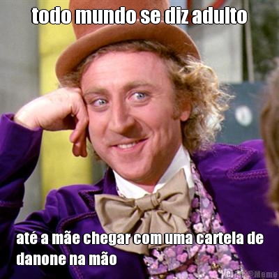 todo mundo se diz adulto at� a m�e chegar com uma cartela de
danone na m�o