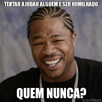 TENTAR AJUDAR ALGU�M E SER HUMILHADO QUEM NUNCA?
