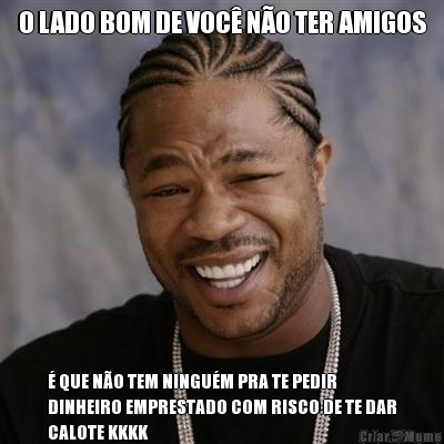 O LADO BOM DE VOC� N�O TER AMIGOS � QUE N�O TEM NINGU�M PRA TE PEDIR
DINHEIRO EMPRESTADO COM RISCO DE TE DAR
CALOTE KKKK