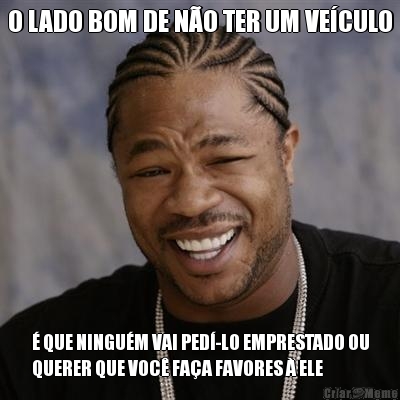 O LADO BOM DE N�O TER UM VE�CULO � QUE NINGU�M VAI PED�-LO EMPRESTADO OU
QUERER QUE VOC� FA�A FAVORES � ELE