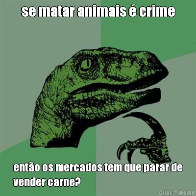 se matar animais � crime ent�o os mercados tem que parar de
vender carne?