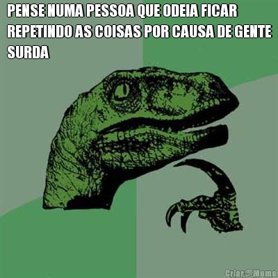 PENSE NUMA PESSOA QUE ODEIA FICAR
REPETINDO AS COISAS POR CAUSA DE GENTE
SURDA 
