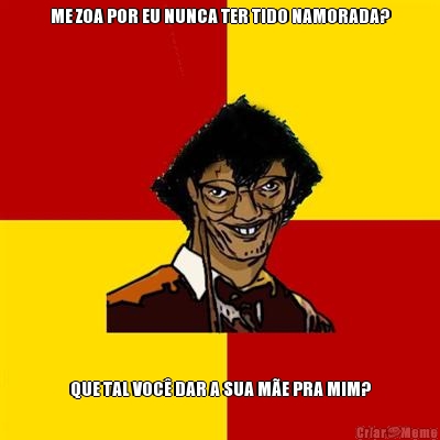 ME ZOA POR EU NUNCA TER TIDO NAMORADA? QUE TAL VOC� DAR A SUA M�E PRA MIM?
