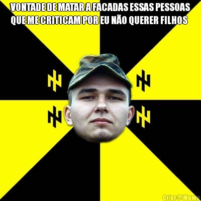 VONTADE DE MATAR A FACADAS ESSAS PESSOAS
QUE ME CRITICAM POR EU N�O QUERER FILHOS 