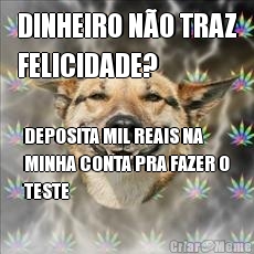 DINHEIRO N�O TRAZ
FELICIDADE? DEPOSITA MIL REAIS NA
MINHA CONTA PRA FAZER O
TESTE