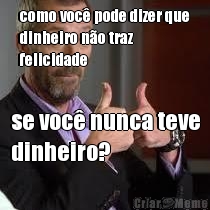 como voc� pode dizer que
dinheiro n�o traz
felicidade se voc� nunca teve
dinheiro?