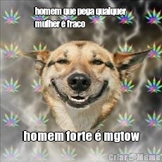 homem que pega qualquer
mulher � fraco homem forte � mgtow
