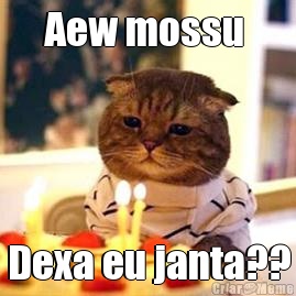 Aew mossu  Dexa eu janta??