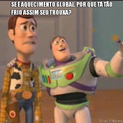 SE � AQUECIMENTO GLOBAL, POR QUE T� T�O
FRIO ASSIM SEU TROUXA? 