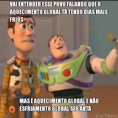 VAI ENTENDER ESSE POVO FALANDO QUE O
AQUECIMENTO GLOBAL T� TENDO DIAS MAIS
FRIOS MAS � AQUECIMENTO GLOBAL E N�O
ESFRIAMENTO GLOBAL SEU ANTA