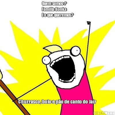 Quem somos ? 
Fam�lia Bonka 
E o que queremos?
 Churrasco, bolo e p�o de canto do Ja�r 