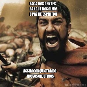 FACA NOS DENTES,
SANGUE NOS OLHOS
E PAZ DE ESP�RITO! ASSIM CONQUISTAMOS            
      NOSSOS OBJETIVOS.