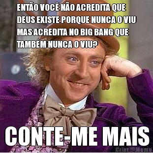ENT�O VOC� N�O ACREDITA QUE
DEUS EXISTE PORQUE NUNCA O VIU
MAS ACREDITA NO BIG BANG QUE
TAMB�M NUNCA O VIU? CONTE-ME MAIS
