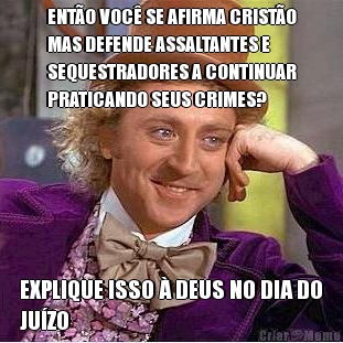 ENT�O VOC� SE AFIRMA CRIST�O
MAS DEFENDE ASSALTANTES E
SEQUESTRADORES A CONTINUAR
PRATICANDO SEUS CRIMES? EXPLIQUE ISSO � DEUS NO DIA DO
JU�ZO