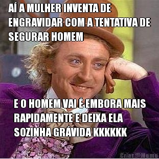 A� A MULHER INVENTA DE
ENGRAVIDAR COM A TENTATIVA DE
SEGURAR HOMEM E O HOMEM VAI � EMBORA MAIS
RAPIDAMENTE E DEIXA ELA
SOZINHA GR�VIDA KKKKKK