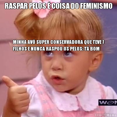 RASPAR PELOS � COISA DO FEMINISMO MINHA AV� SUPER CONSERVADORA QUE TEVE 7
FILHOS E NUNCA RASPOU OS PELOS: T� BOM