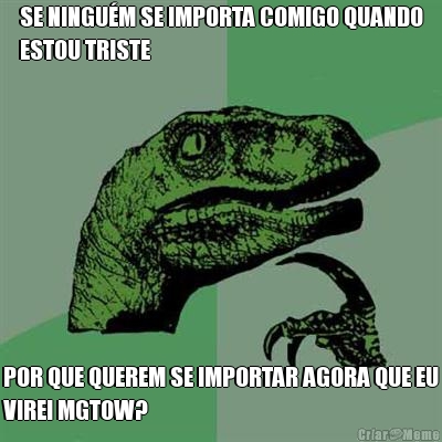 SE NINGU�M SE IMPORTA COMIGO QUANDO
ESTOU TRISTE POR QUE QUEREM SE IMPORTAR AGORA QUE EU
VIREI MGTOW?
