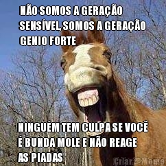 N�O SOMOS A GERA��O
SENS�VEL, SOMOS A GERA��O
GENIO FORTE NINGU�M TEM CULPA SE VOC�
� BUNDA MOLE E N�O REAGE
AS PIADAS