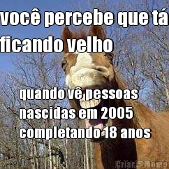 voc� percebe que t�
ficando velho quando v� pessoas
nascidas em 2005
completando 18 anos