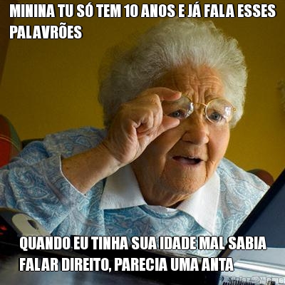MININA TU S� TEM 10 ANOS E J� FALA ESSES
PALAVR�ES QUANDO EU TINHA SUA IDADE MAL SABIA
FALAR DIREITO, PARECIA UMA ANTA