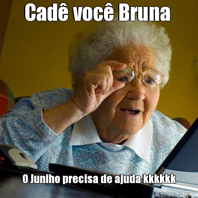 Cad� voc� Bruna  O Juniho precisa de ajuda kkkkkk