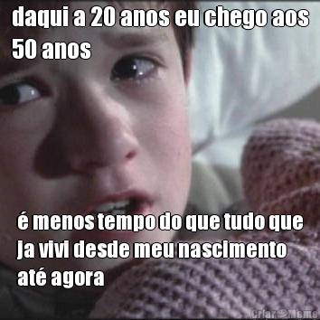 daqui a 20 anos eu chego aos
50 anos � menos tempo do que tudo que
ja vivi desde meu nascimento
at� agora