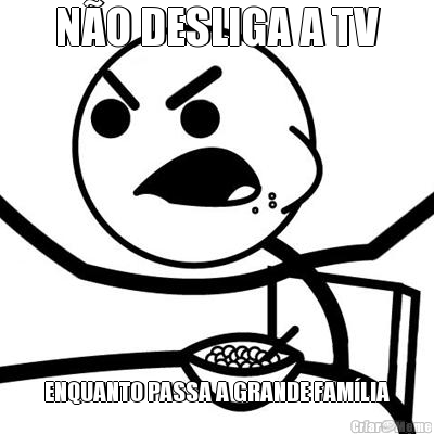 N�O DESLIGA A TV ENQUANTO PASSA A GRANDE FAM�LIA