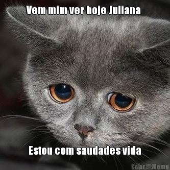 Vem mim ver hoje Juliana  Estou com saudades vida