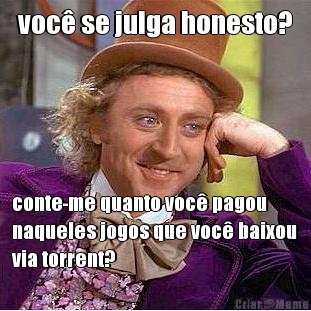 voc� se julga honesto? conte-me quanto voc� pagou
naqueles jogos que voc� baixou
via torrent?