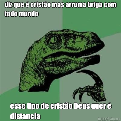 diz que � crist�o mas arruma briga com
todo mundo esse tipo de crist�o Deus quer �
distancia
