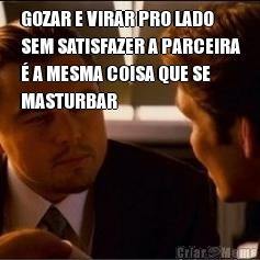 GOZAR E VIRAR PRO LADO
SEM SATISFAZER A PARCEIRA
� A MESMA COISA QUE SE
MASTURBAR 