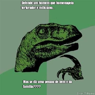 Defende um homem que homenageia
torturador e miliciano... Mas se diz uma pessoa de bem e da
familia????