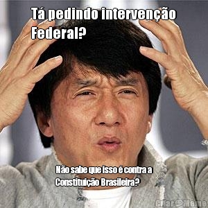 T� pedindo interven��o
Federal? N�o sabe que isso � contra a
Constitui��o Brasileira?