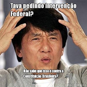 Tava pedindo interven��o
Federal? N�o sabe que isso � contra a
Constitui��o Brasileira?