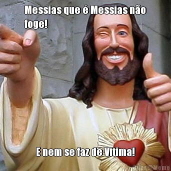 Messias que � Messias n�o
foge! E nem se faz de Vitima!