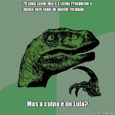 28 anos como Dep e 4 como Presidente e
nunca nem falou de aux�lio reclus�o Mas a culpa � do Lula?