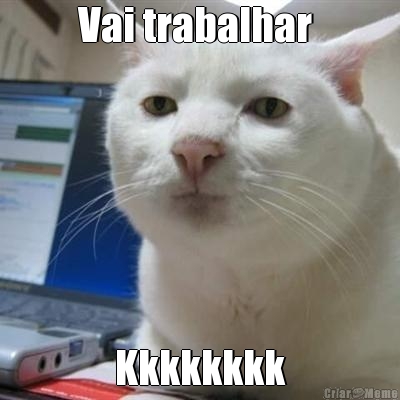 Vai trabalhar  Kkkkkkkk