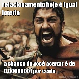 relacionamento hoje � igual
loteria a chance de voc� acertar � de
0,00000001 por cento