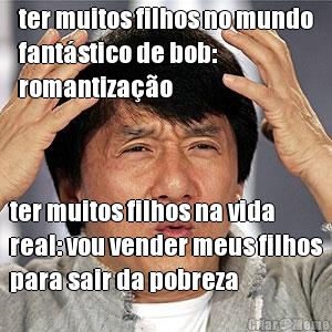 ter muitos filhos no mundo
fant�stico de bob:
romantiza��o ter muitos filhos na vida
real: vou vender meus filhos
para sair da pobreza