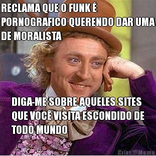 RECLAMA QUE O FUNK �
PORNOGRAFICO QUERENDO DAR UMA
DE MORALISTA DIGA-ME SOBRE AQUELES SITES
QUE VOC� VISITA ESCONDIDO DE
TODO MUNDO