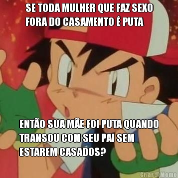 SE TODA MULHER QUE FAZ SEXO
FORA DO CASAMENTO � PUTA ENT�O SUA M�E FOI PUTA QUANDO
TRANSOU COM SEU PAI SEM
ESTAREM CASADOS?